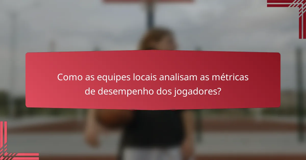 Como as equipes locais analisam as métricas de desempenho dos jogadores?