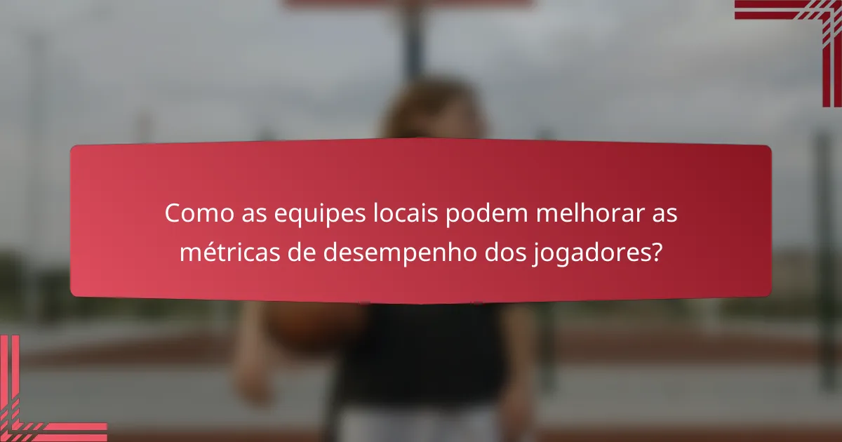 Como as equipes locais podem melhorar as métricas de desempenho dos jogadores?
