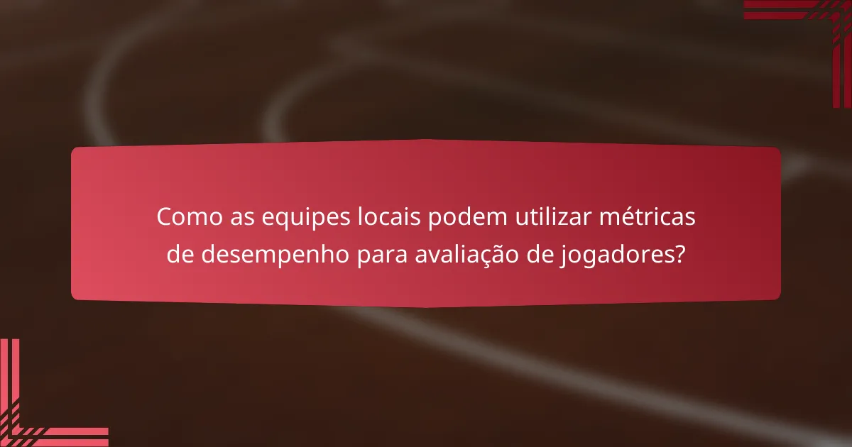 Como as equipes locais podem utilizar métricas de desempenho para avaliação de jogadores?