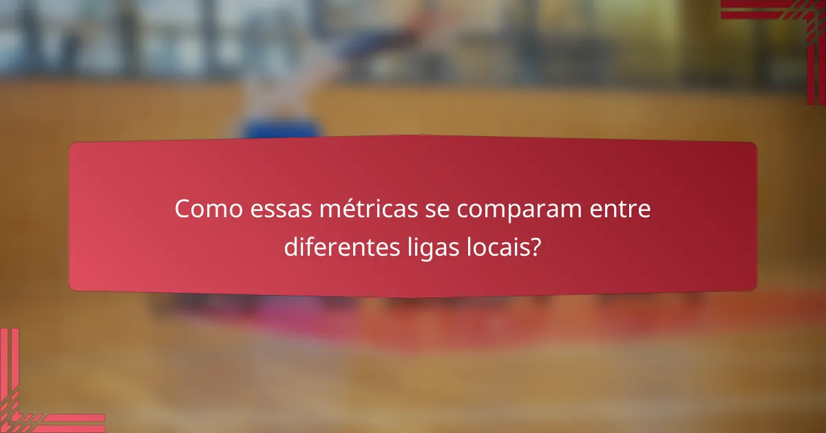 Como essas métricas se comparam entre diferentes ligas locais?