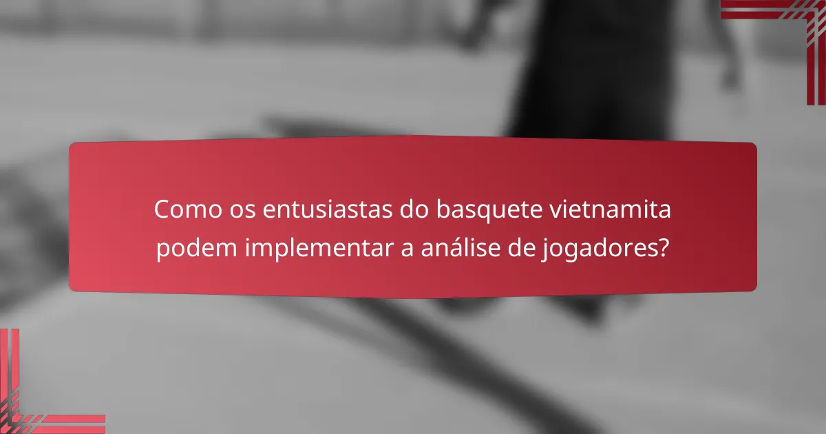 Como os entusiastas do basquete vietnamita podem implementar a análise de jogadores?