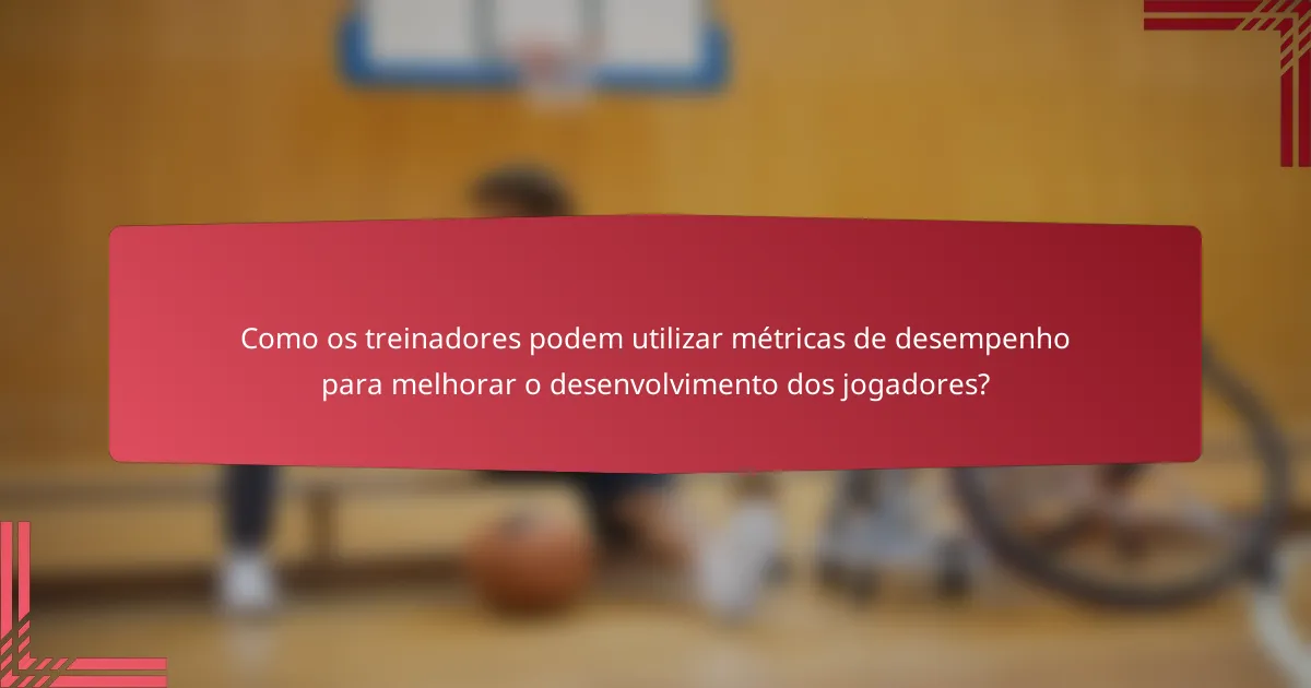 Como os treinadores podem utilizar métricas de desempenho para melhorar o desenvolvimento dos jogadores?
