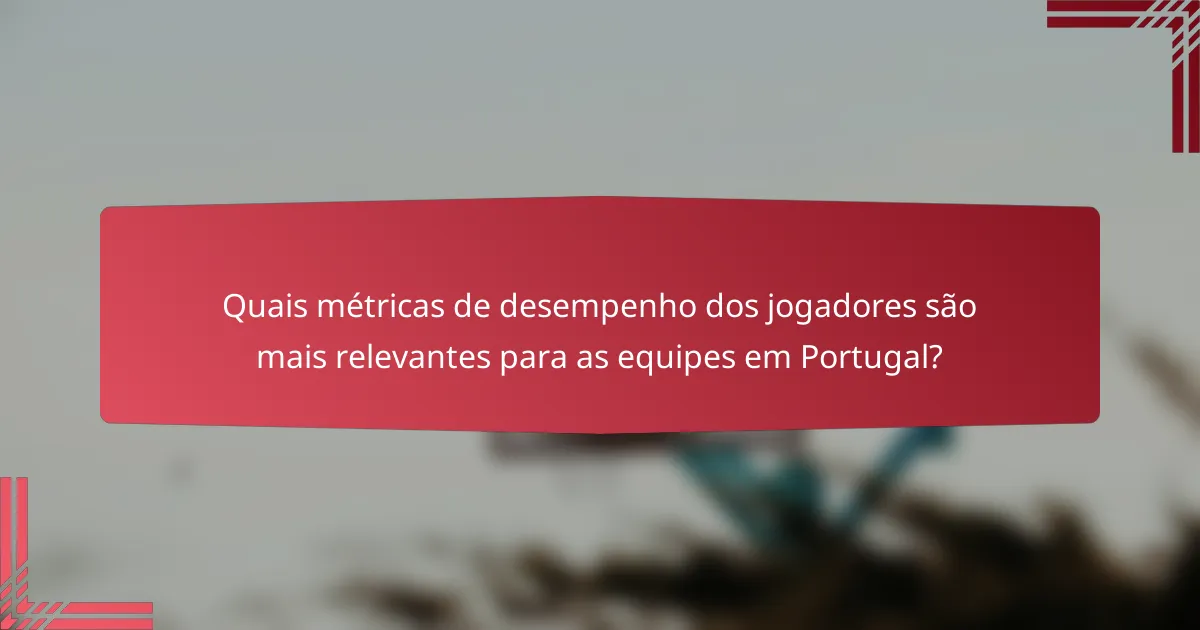 Quais métricas de desempenho dos jogadores são mais relevantes para as equipes em Portugal?