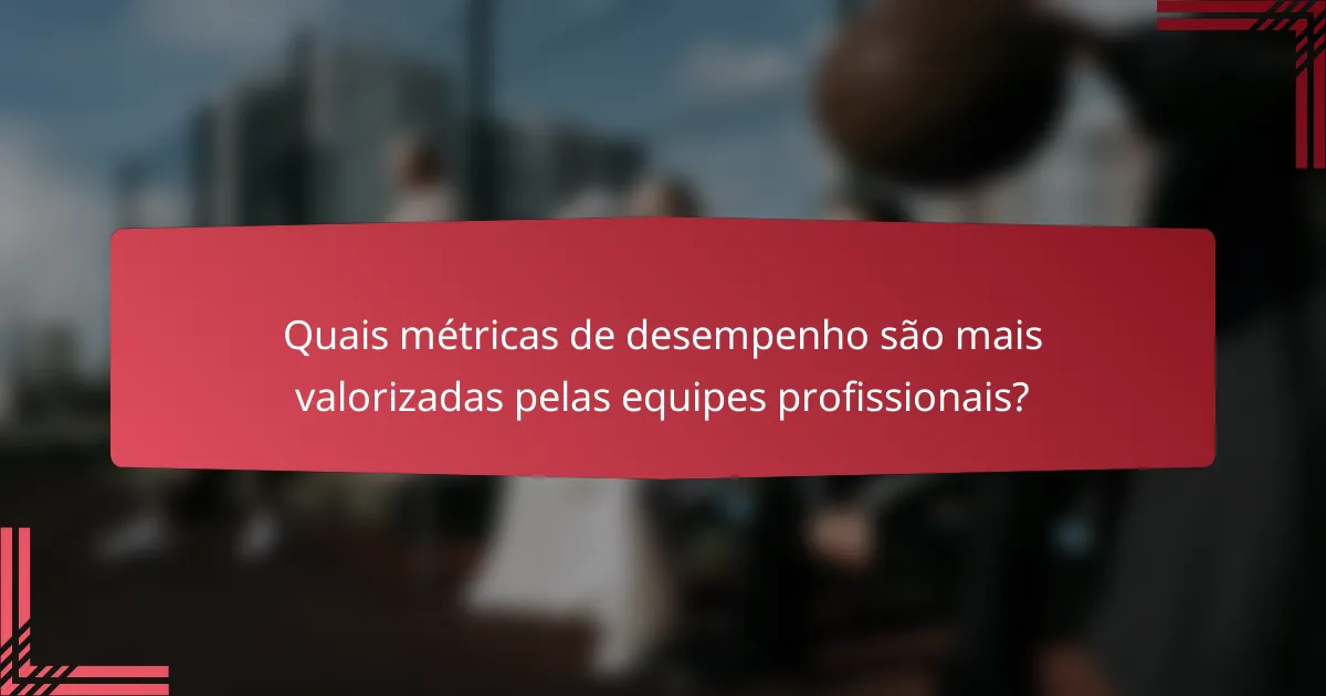 Quais métricas de desempenho são mais valorizadas pelas equipes profissionais?