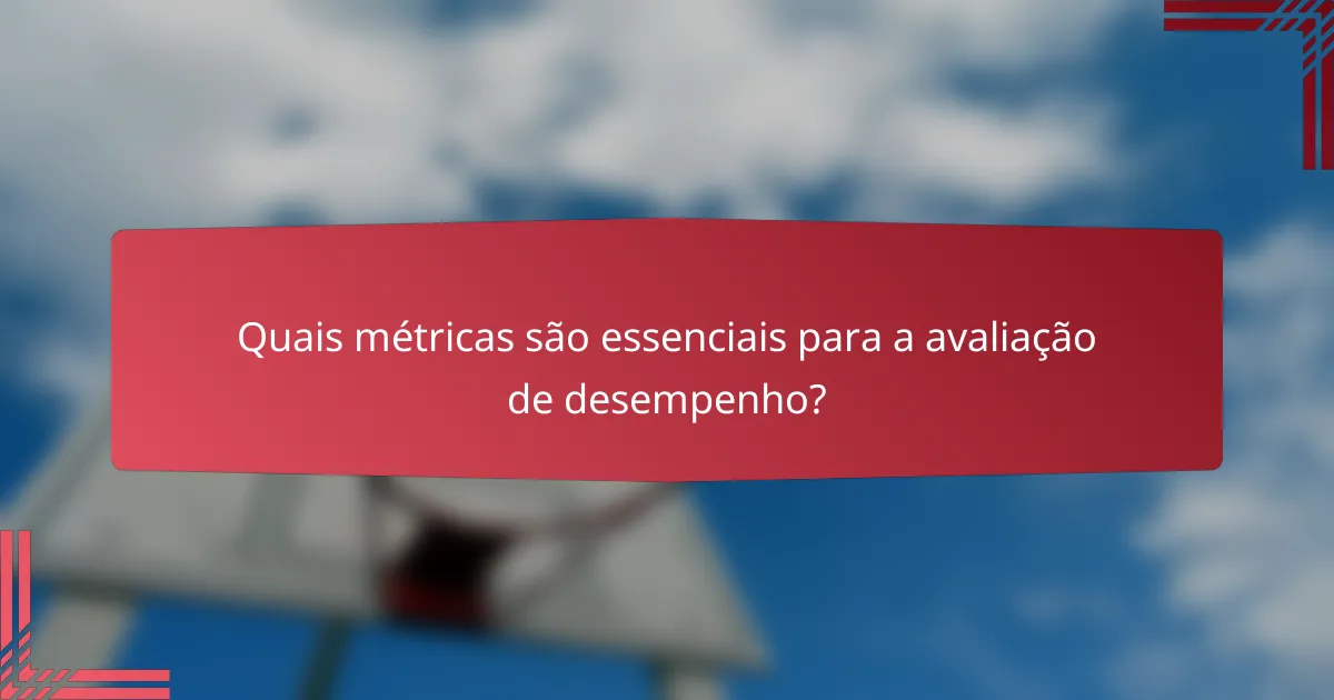 Quais métricas são essenciais para a avaliação de desempenho?