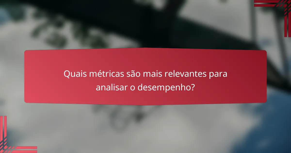 Quais métricas são mais relevantes para analisar o desempenho?