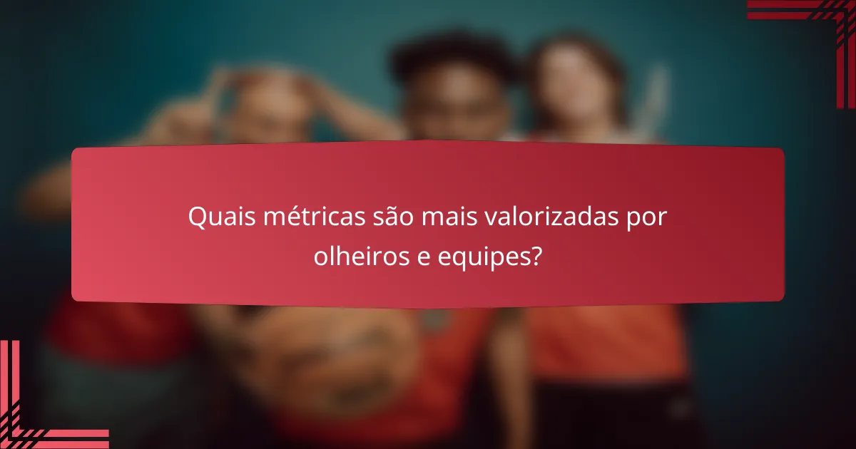 Quais métricas são mais valorizadas por olheiros e equipes?