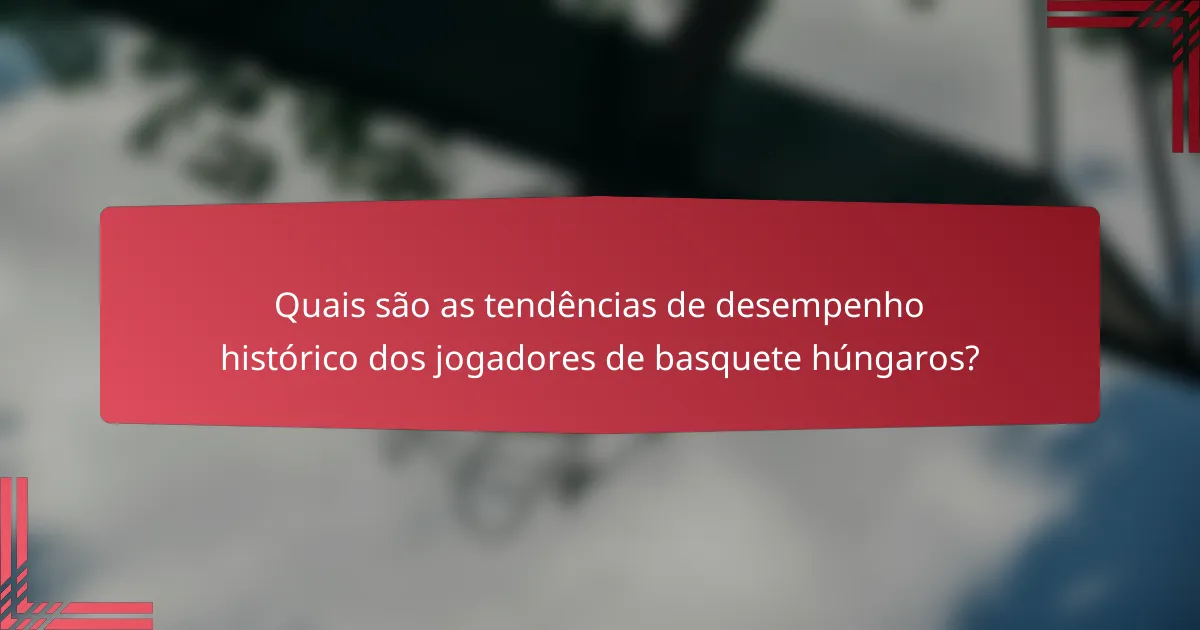 Quais são as tendências de desempenho histórico dos jogadores de basquete húngaros?