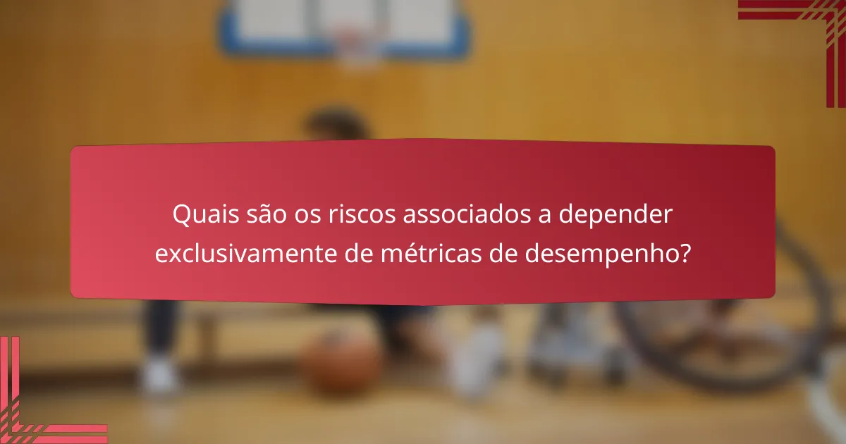 Quais são os riscos associados a depender exclusivamente de métricas de desempenho?