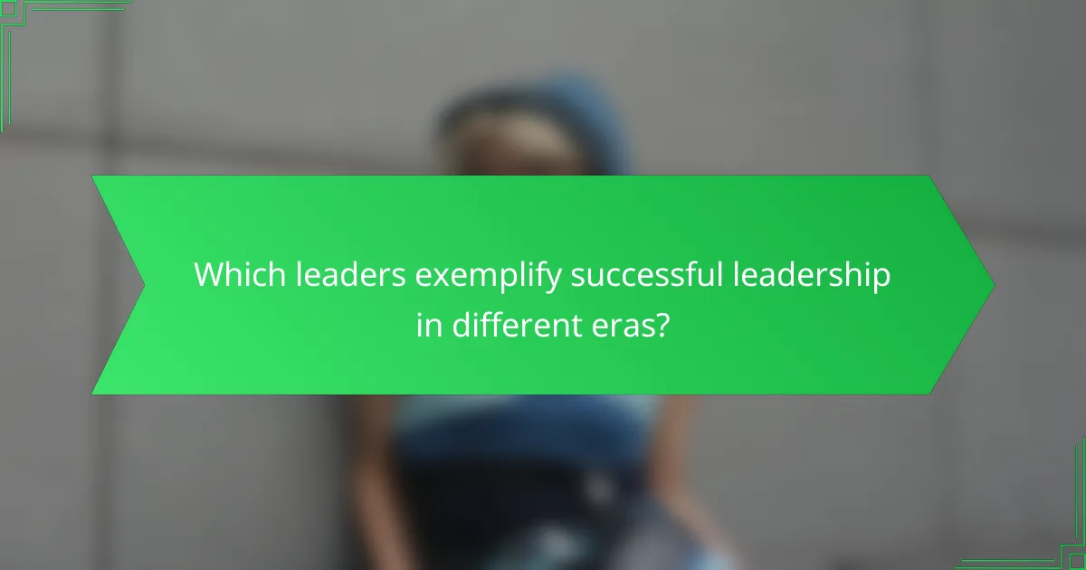 Which leaders exemplify successful leadership in different eras?